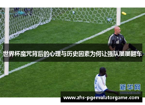 世界杯魔咒背后的心理与历史因素为何让强队屡屡翻车