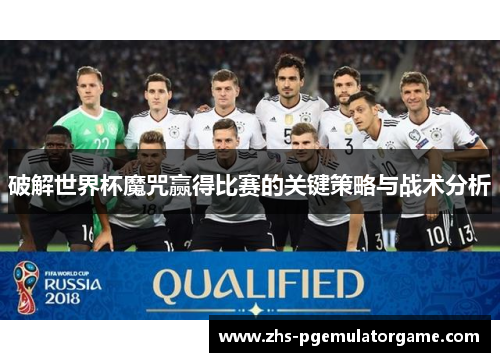 破解世界杯魔咒赢得比赛的关键策略与战术分析