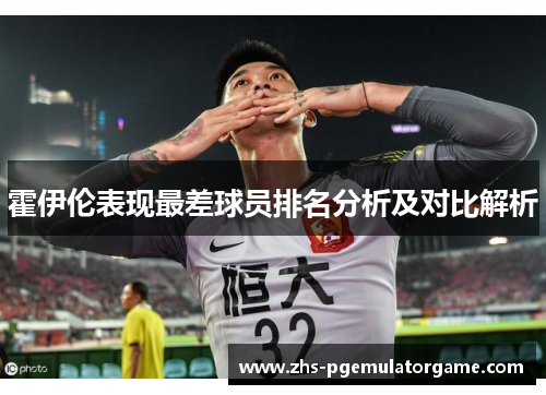 霍伊伦表现最差球员排名分析及对比解析