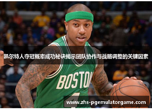 凯尔特人夺冠概率成功秘诀揭示团队协作与战略调整的关键因素