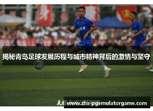 揭秘青岛足球发展历程与城市精神背后的激情与坚守