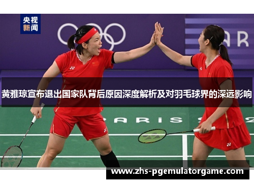 黄雅琼宣布退出国家队背后原因深度解析及对羽毛球界的深远影响 黄雅琼宣布退出国家队背后原因深度解析及对羽毛球界的深远影响
