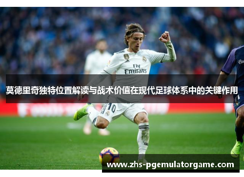 莫德里奇独特位置解读与战术价值在现代足球体系中的关键作用 莫德里奇独特位置解读与战术价值在现代足球体系中的关键作用