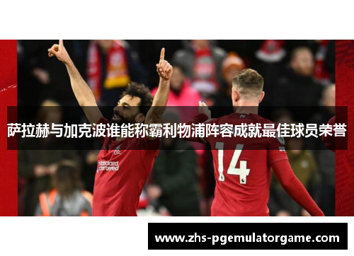 萨拉赫与加克波谁能称霸利物浦阵容成就最佳球员荣誉