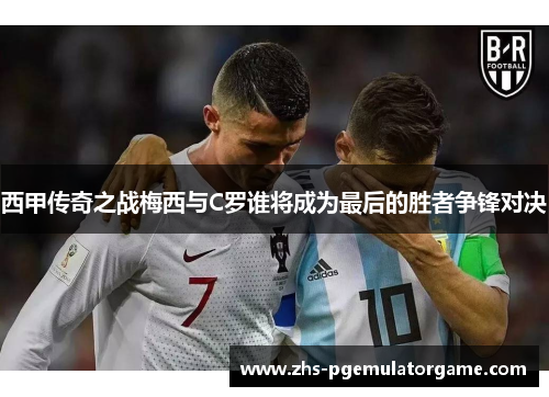 西甲传奇之战梅西与C罗谁将成为最后的胜者争锋对决