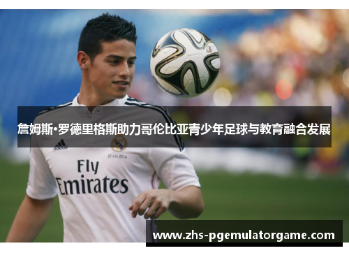 詹姆斯·罗德里格斯助力哥伦比亚青少年足球与教育融合发展