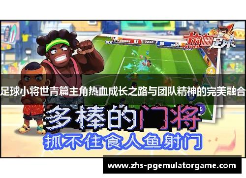 足球小将世青篇主角热血成长之路与团队精神的完美融合