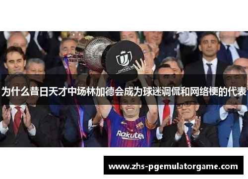 为什么昔日天才中场林加德会成为球迷调侃和网络梗的代表