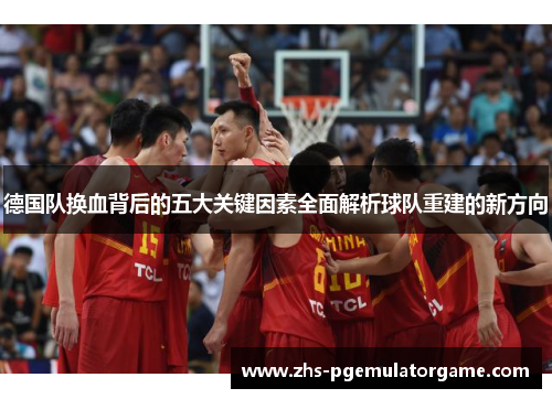 德国队换血背后的五大关键因素全面解析球队重建的新方向 德国队换血背后的五大关键因素全面解析球队重建的新方向