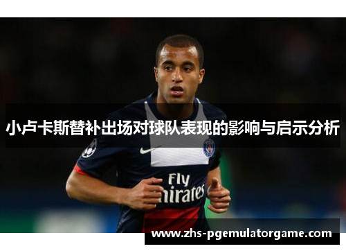 小卢卡斯替补出场对球队表现的影响与启示分析 小卢卡斯替补出场对球队表现的影响与启示分析