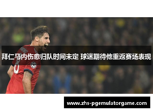 拜仁马内伤愈归队时间未定 球迷期待他重返赛场表现 拜仁马内伤愈归队时间未定 球迷期待他重返赛场表现