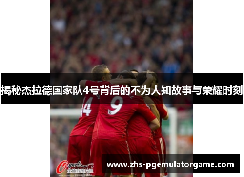 揭秘杰拉德国家队4号背后的不为人知故事与荣耀时刻 揭秘杰拉德国家队4号背后的不为人知故事与荣耀时刻