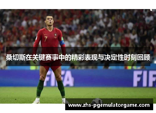 桑切斯在关键赛事中的精彩表现与决定性时刻回顾