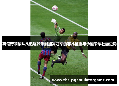 莫塔带领球队从追逐梦想到加冕冠军的非凡征程与永恒荣耀壮丽史诗 莫塔带领球队从追逐梦想到加冕冠军的非凡征程与永恒荣耀壮丽史诗