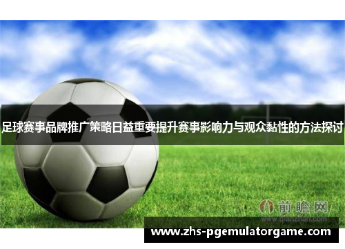 足球赛事品牌推广策略日益重要提升赛事影响力与观众黏性的方法探讨 足球赛事品牌推广策略日益重要提升赛事影响力与观众黏性的方法探讨
