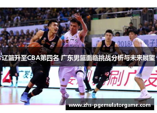 辽篮升至CBA第四名 广东男篮面临挑战分析与未来展望