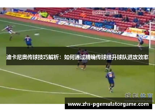 迪卡尼奥传球技巧解析:如何通过精确传球提升球队进攻效率 迪卡尼奥传球技巧解析:如何通过精确传球提升球队进攻效率