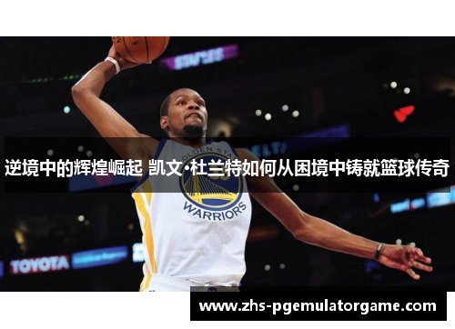 逆境中的辉煌崛起 凯文·杜兰特如何从困境中铸就篮球传奇