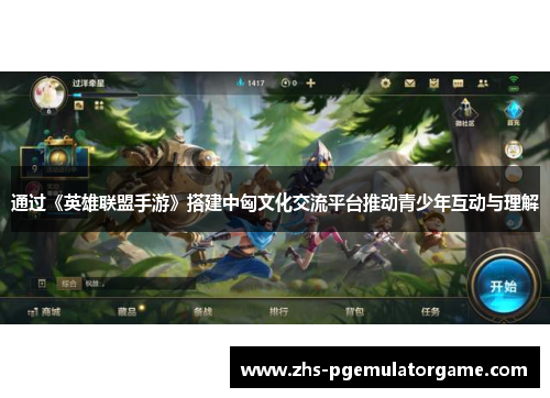 通过《英雄联盟手游》搭建中匈文化交流平台推动青少年互动与理解