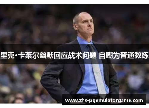 里克·卡莱尔幽默回应战术问题 自嘲为普通教练