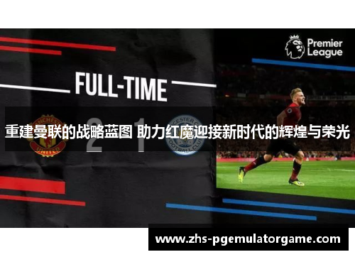 重建曼联的战略蓝图 助力红魔迎接新时代的辉煌与荣光 重建曼联的战略蓝图 助力红魔迎接新时代的辉煌与荣光