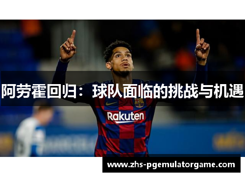 阿劳霍回归:球队面临的挑战与机遇 阿劳霍回归:球队面临的挑战与机遇