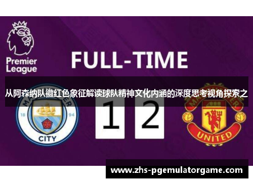 从阿森纳队徽红色象征解读球队精神文化内涵的深度思考视角探索之