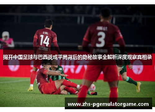 揭开中国足球与巴西战成平局背后的隐秘故事全解析深度观察真相录