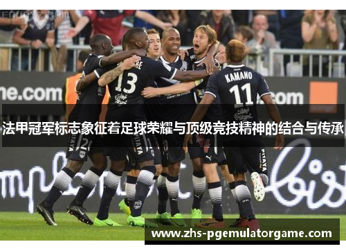 法甲冠军标志象征着足球荣耀与顶级竞技精神的结合与传承 法甲冠军标志象征着足球荣耀与顶级竞技精神的结合与传承