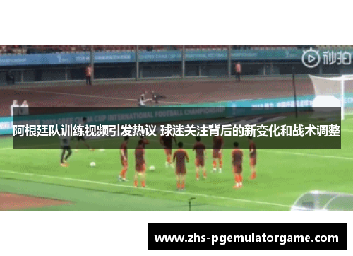 阿根廷队训练视频引发热议 球迷关注背后的新变化和战术调整
