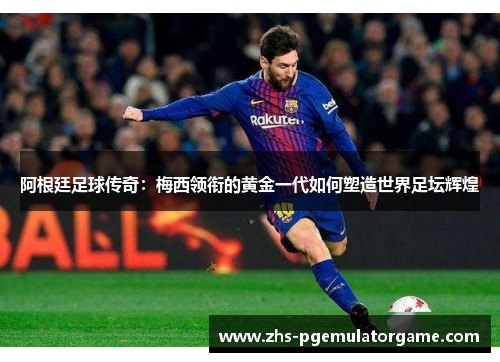 阿根廷足球传奇:梅西领衔的黄金一代如何塑造世界足坛辉煌 阿根廷足球传奇:梅西领衔的黄金一代如何塑造世界足坛辉煌