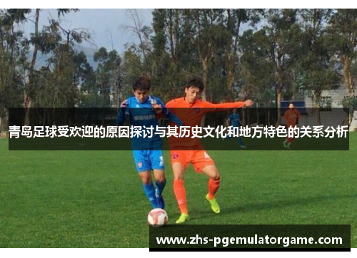 青岛足球受欢迎的原因探讨与其历史文化和地方特色的关系分析