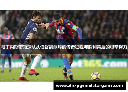 马丁内斯带领球队从低谷到巅峰的传奇征程与胜利背后的艰辛努力