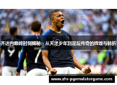 齐达内巅峰时刻揭秘:从天才少年到足坛传奇的辉煌与转折 齐达内巅峰时刻揭秘:从天才少年到足坛传奇的辉煌与转折