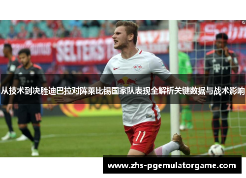 从技术到决胜迪巴拉对阵莱比锡国家队表现全解析关键数据与战术影响