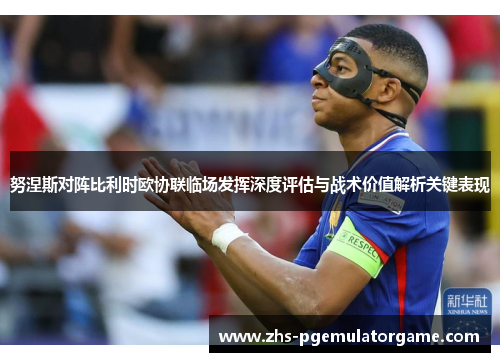 努涅斯对阵比利时欧协联临场发挥深度评估与战术价值解析关键表现