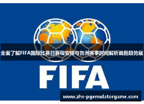 全面了解FIFA国际比赛日赛程安排与各洲赛事时间解析最新趋势展