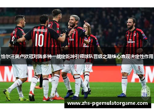 恰尔汗奥卢欧冠对阵多特一战定乾坤引领球队晋级之路核心表现决定性作用 恰尔汗奥卢欧冠对阵多特一战定乾坤引领球队晋级之路核心表现决定性作用