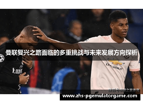 曼联复兴之路面临的多重挑战与未来发展方向探析 曼联复兴之路面临的多重挑战与未来发展方向探析