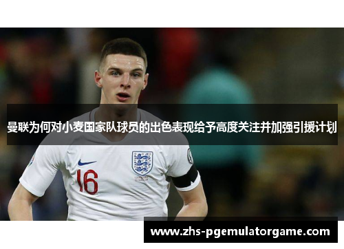 曼联为何对小麦国家队球员的出色表现给予高度关注并加强引援计划 曼联为何对小麦国家队球员的出色表现给予高度关注并加强引援计划