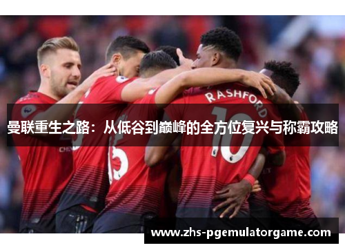 曼联重生之路：从低谷到巅峰的全方位复兴与称霸攻略