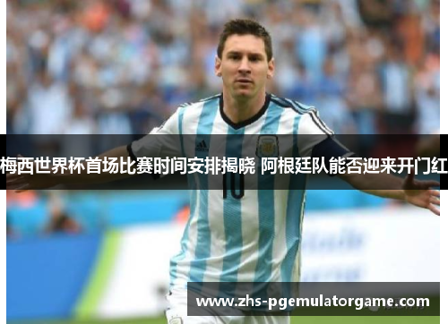 梅西世界杯首场比赛时间安排揭晓 阿根廷队能否迎来开门红 梅西世界杯首场比赛时间安排揭晓 阿根廷队能否迎来开门红