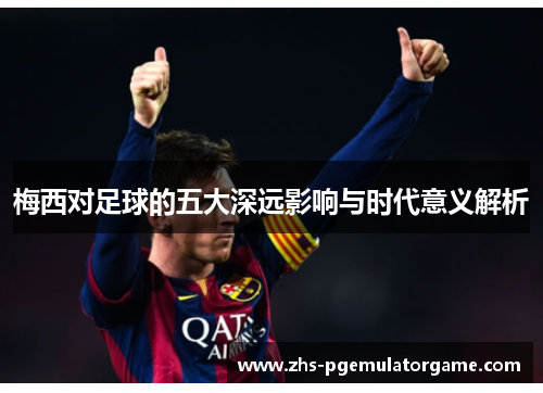 梅西对足球的五大深远影响与时代意义解析