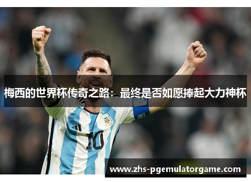 梅西的世界杯传奇之路：最终是否如愿捧起大力神杯
