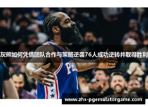 灰熊如何凭借团队合作与策略逆袭76人成功逆转并取得胜利