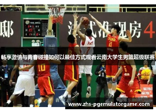 畅享激情与青春碰撞如何以最佳方式观看云南大学生男篮超级联赛