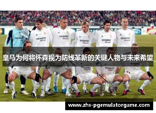 皇马为何将怀森视为防线革新的关键人物与未来希望