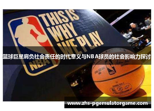 篮球巨星肩负社会责任的时代意义与NBA球员的社会影响力探讨
