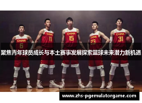 聚焦青年球员成长与本土赛事发展探索篮球未来潜力新机遇