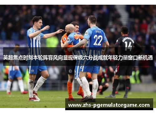 英超焦点时刻本轮阵容风向显现保级六分战成就年轻力量窗口新机遇 英超焦点时刻本轮阵容风向显现保级六分战成就年轻力量窗口新机遇